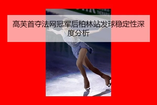 高芙首夺法网冠军后柏林站发球稳定性深度分析